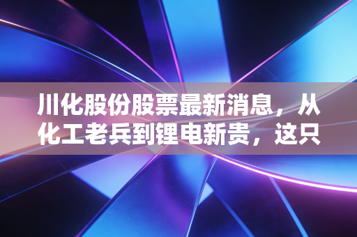 川化股份股票最新消息，从化工老兵到锂电新贵，这只川股的逆袭剧本能看懂吗？