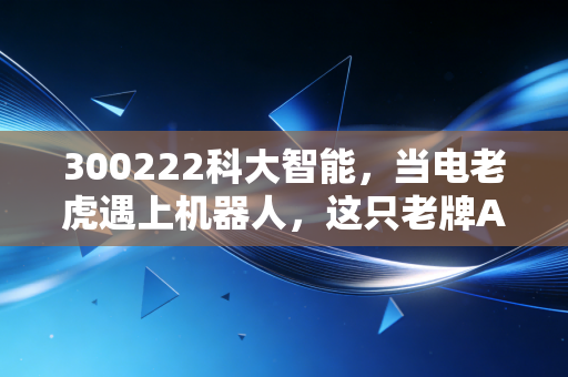 300222科大智能，当电老虎遇上机器人，这只老牌AI股能否借力新质生产力翻身？