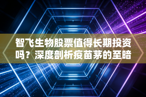 智飞生物股票值得长期投资吗?深度剖析疫苗茅的至暗时刻与未来转机
