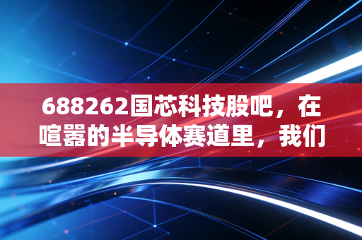 688262国芯科技股吧，在喧嚣的半导体赛道里，我们该如何看懂这家国产车芯的突围战？