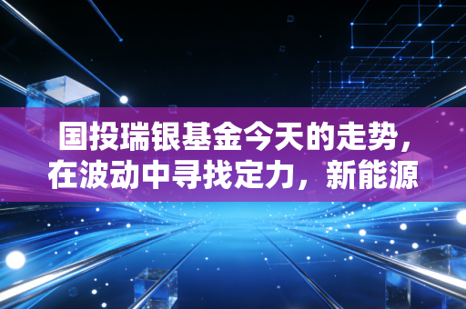 国投瑞银基金今天的走势,在波动中寻找定力,新能源赛道还能上车吗?