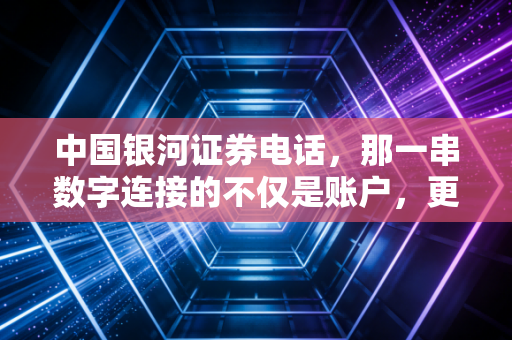 中国银河证券电话，那一串数字连接的不仅是账户，更是投资者的焦虑与希望
