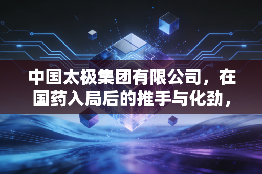 中国太极集团有限公司，在国药入局后的推手与化劲，百年老字号能否焕发资本新活力？
