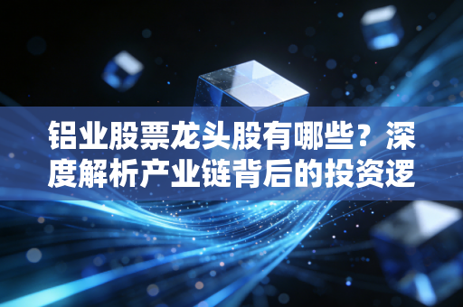 铝业股票龙头股有哪些？深度解析产业链背后的投资逻辑与未来机遇
