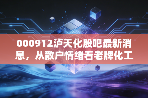 000912泸天化股吧最新消息，从散户情绪看老牌化工股的周期轮回与投资博弈
