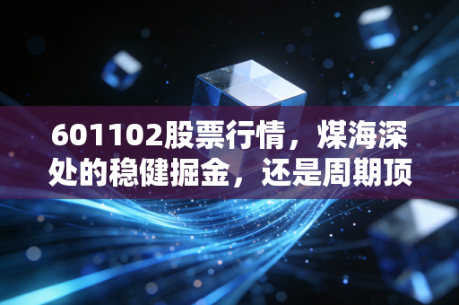 601102股票行情，煤海深处的稳健掘金，还是周期顶部的狂欢前奏？
