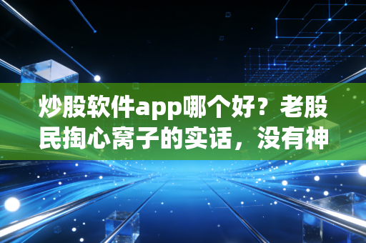 炒股软件app哪个好？老股民掏心窝子的实话，没有神兵利器，只有趁手兵器