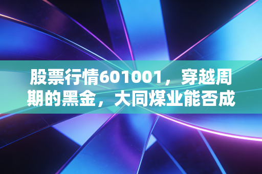 股票行情601001，穿越周期的黑金，大同煤业能否成为你的稳健压舱石？