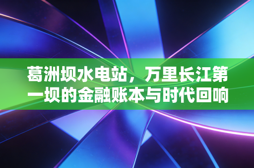 葛洲坝水电站，万里长江第一坝的金融账本与时代回响