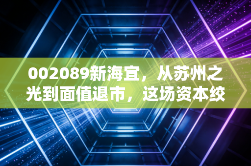 002089新海宜，从苏州之光到面值退市，这场资本绞肉机给我们的深刻教训