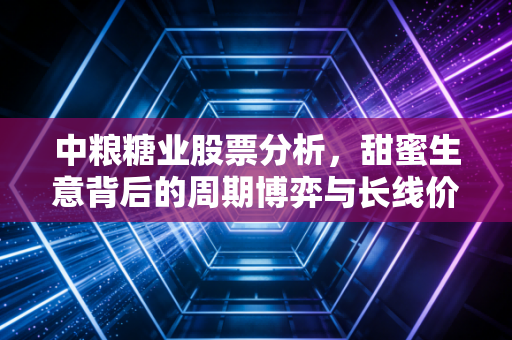 中粮糖业股票分析，甜蜜生意背后的周期博弈与长线价值
