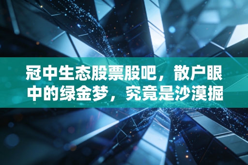 冠中生态股票股吧,散户眼中的绿金梦,究竟是沙漠掘金还是长期主义者的盛宴?
