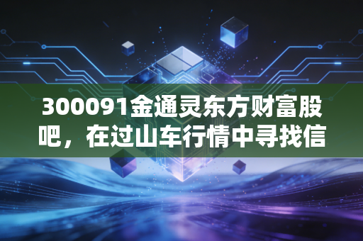 300091金通灵东方财富股吧，在过山车行情中寻找信仰，散户的真实写照与生存启示