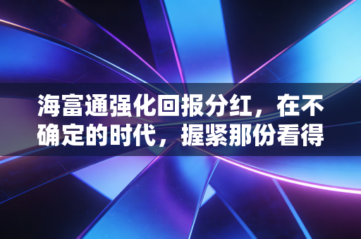 海富通强化回报分红，在不确定的时代，握紧那份看得见的稳稳幸福