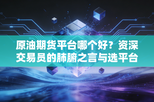 原油期货平台哪个好？资深交易员的肺腑之言与选平台避坑全攻略