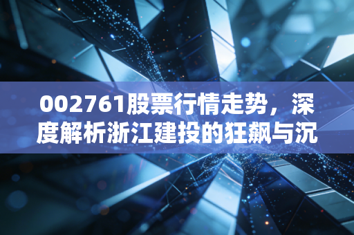 002761股票行情走势,深度解析浙江建投的狂飙与沉淀,是机会还是陷阱?