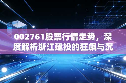 002761股票行情走势，深度解析浙江建投的狂飙与沉淀，是机会还是陷阱？