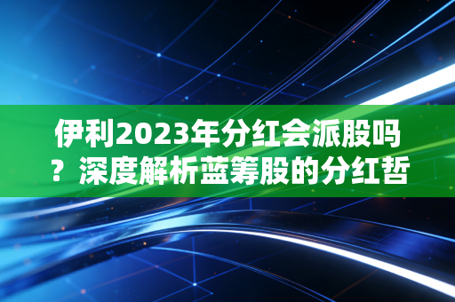 伊利2023年分红会派股吗?深度解析蓝筹股的分红哲学与投资者的真实期待
