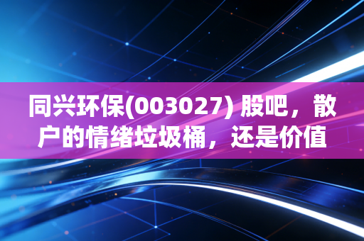 同兴环保(003027) 股吧,散户的情绪垃圾桶,还是价值投资的隐秘角落?