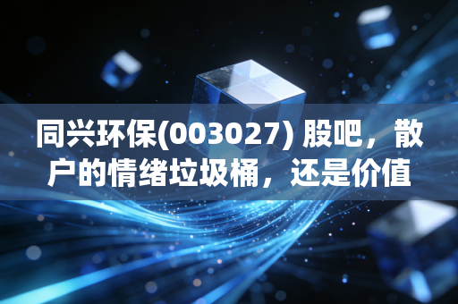 同兴环保(003027) 股吧，散户的情绪垃圾桶，还是价值投资的隐秘角落？