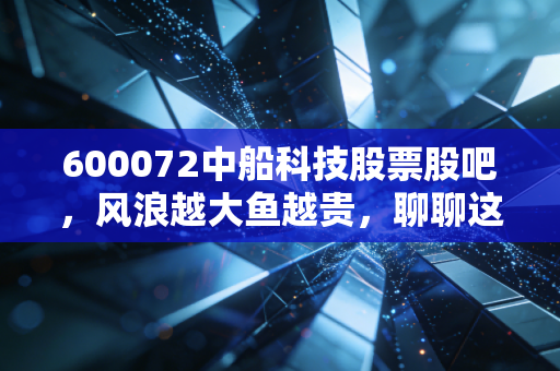 600072中船科技股票股吧,风浪越大鱼越贵,聊聊这只中船系里的科技弄潮儿