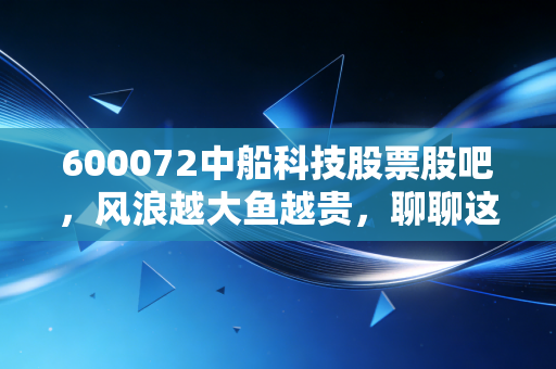 600072中船科技股票股吧，风浪越大鱼越贵，聊聊这只中船系里的科技弄潮儿
