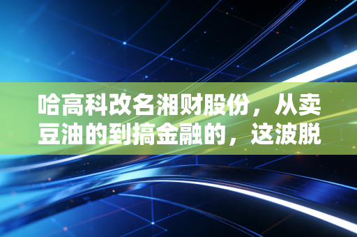 哈高科改名湘财股份,从卖豆油的到搞金融的,这波脱胎换骨你看懂了吗?