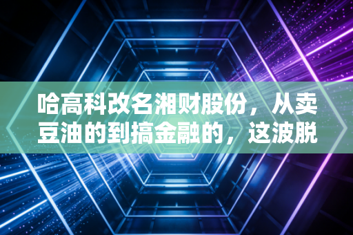 哈高科改名湘财股份,从卖豆油的到搞金融的,这波脱胎换骨你看懂了吗?
