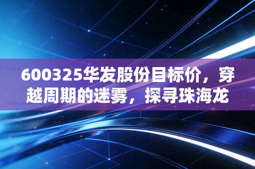 600325华发股份目标价，穿越周期的迷雾，探寻珠海龙头被低估的真实价值