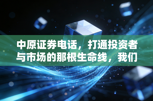 中原证券电话,打通投资者与市场的那根生命线,我们该如何高效利用?