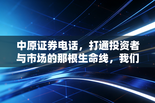 中原证券电话,打通投资者与市场的那根生命线,我们该如何高效利用?