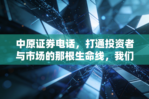 中原证券电话，打通投资者与市场的那根生命线，我们该如何高效利用？