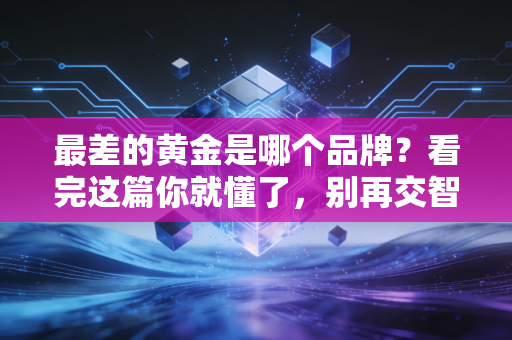 最差的黄金是哪个品牌？看完这篇你就懂了，别再交智商税了！