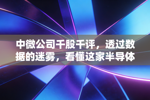中微公司千股千评，透过数据的迷雾，看懂这家半导体卖铲人的真实价值