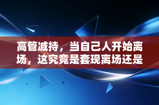 高管减持，当自己人开始离场，这究竟是套现离场还是正常的财富变现？