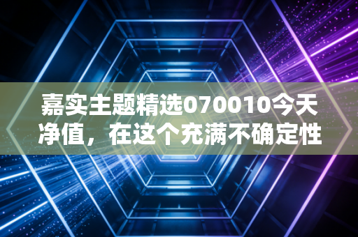 嘉实主题精选070010今天净值，在这个充满不确定性的市场里，这只老将还能打吗？