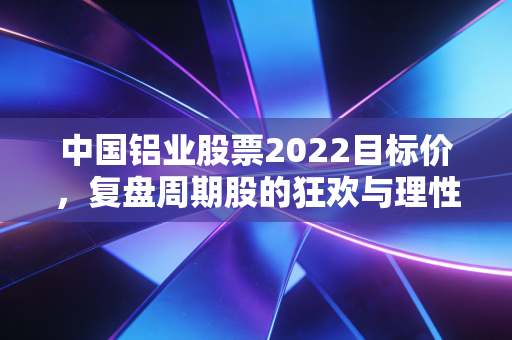 中国铝业股票2022目标价，复盘周期股的狂欢与理性，聊聊我们错过的那些铝途风景