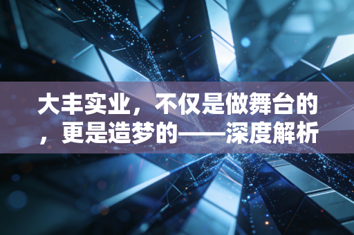 大丰实业，不仅是做舞台的，更是造梦的——深度解析文体旅赛道的隐形冠军