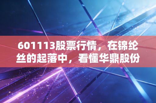 601113股票行情,在锦纶丝的起落中,看懂华鼎股份的投资逻辑与行业冷暖