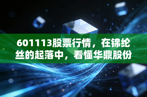 601113股票行情,在锦纶丝的起落中,看懂华鼎股份的投资逻辑与行业冷暖