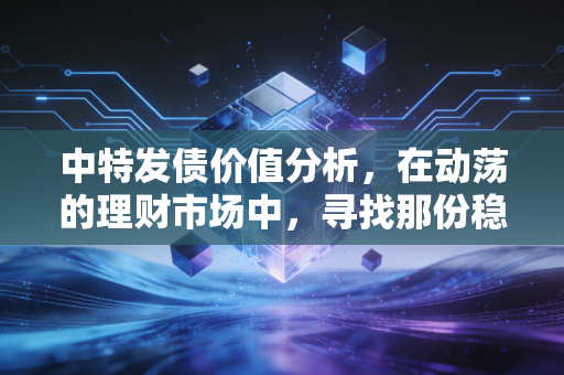 中特发债价值分析,在动荡的理财市场中,寻找那份稳稳的幸福