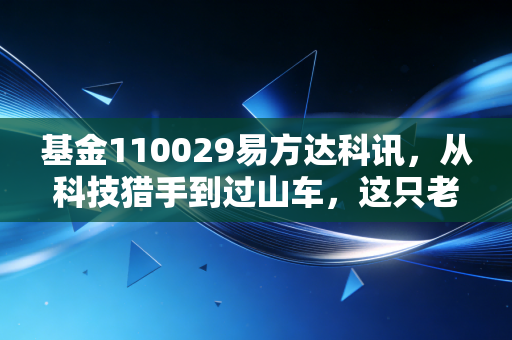 基金110029易方达科讯,从科技猎手到过山车,这只老牌基金还能持有吗?