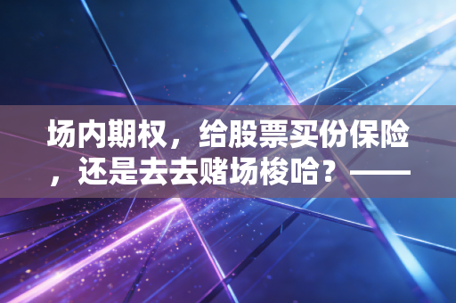 场内期权，给股票买份保险，还是去去赌场梭哈？—— 深度解析这一金融工具的双面性