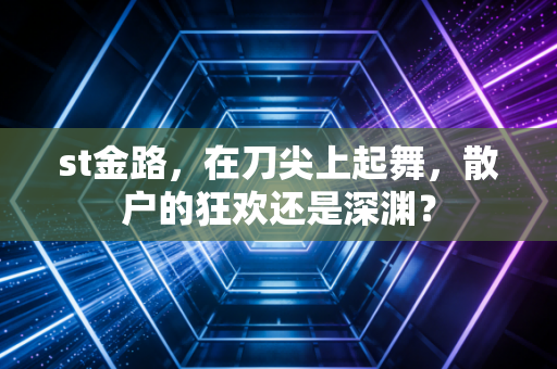 st金路,在刀尖上起舞,散户的狂欢还是深渊?