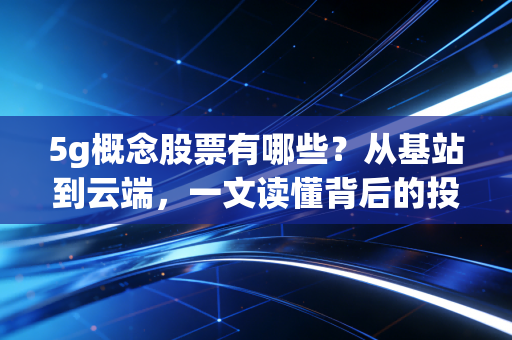 5g概念股票有哪些?从基站到云端,一文读懂背后的投资真相