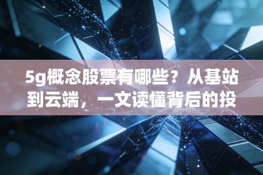 5g概念股票有哪些?从基站到云端,一文读懂背后的投资真相