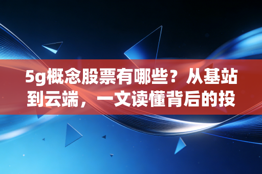 5g概念股票有哪些？从基站到云端，一文读懂背后的投资真相