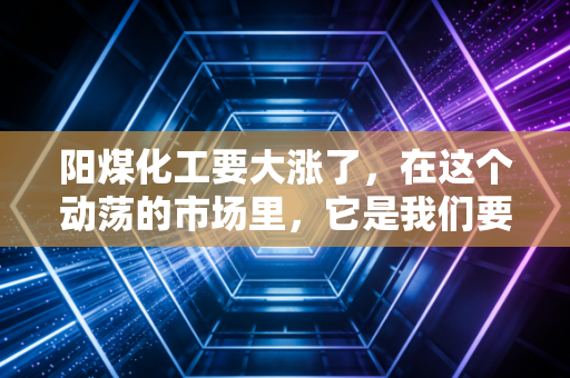 阳煤化工要大涨了,在这个动荡的市场里,它是我们要找的避风港还是火箭弹?