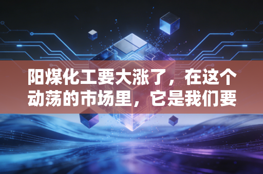 阳煤化工要大涨了,在这个动荡的市场里,它是我们要找的避风港还是火箭弹?