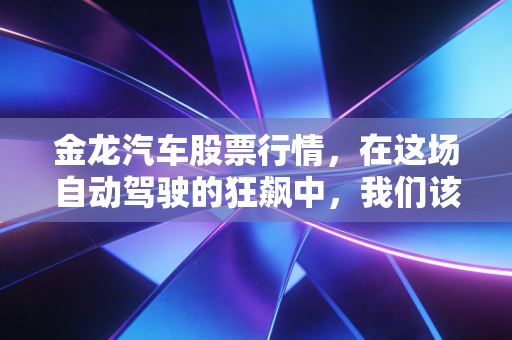金龙汽车股票行情，在这场自动驾驶的狂飙中，我们该如何下注？